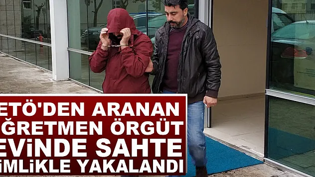 FETÖ'den aranan öğretmen örgüt evinde sahte kimlikle yakalandı