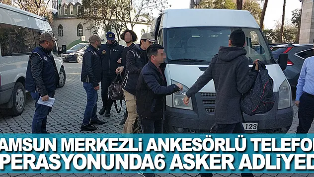 Samsun merkezli ankesörlü telefon operasyonunda 6 asker adliyede