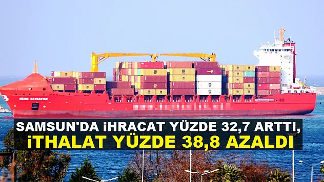 Samsun'da ihracat yüzde 32,7 arttı, ithalat yüzde 38,8 azaldı