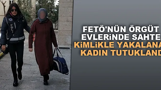 FETÖ'nün örgüt evlerinde sahte kimlikle yakalanan kadın tutuklandı
