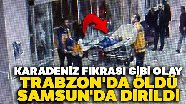Trabzon'da öldü, Samsun'da ayağa kalktı