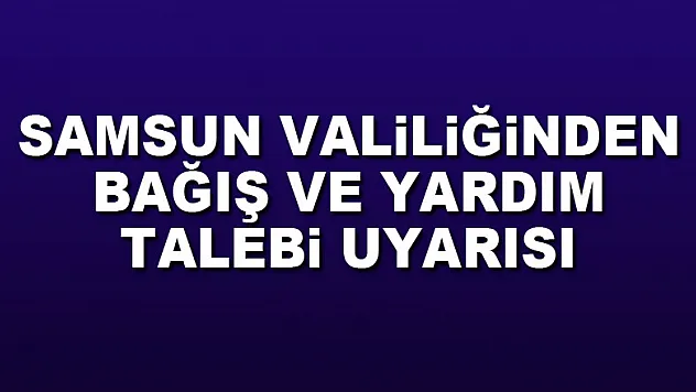 Samsun Valiliğinden bağış ve yardım talebi uyarısı