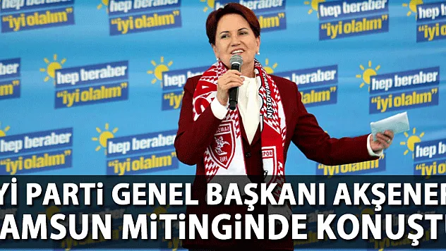 İYİ Parti Genel Başkanı Akşener, Samsun mitinginde konuştu