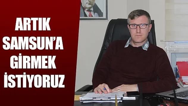 BAŞKAN BALA'DAN AÇIKLAMALAR: ARTIK SAMSUNA GİRMEK İSTİYORUZ