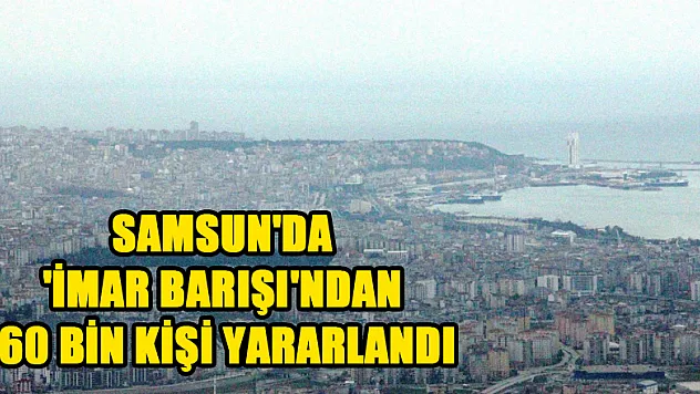 Samsun'da 'İmar Barışı'ndan 60 bin kişi yararlandı 