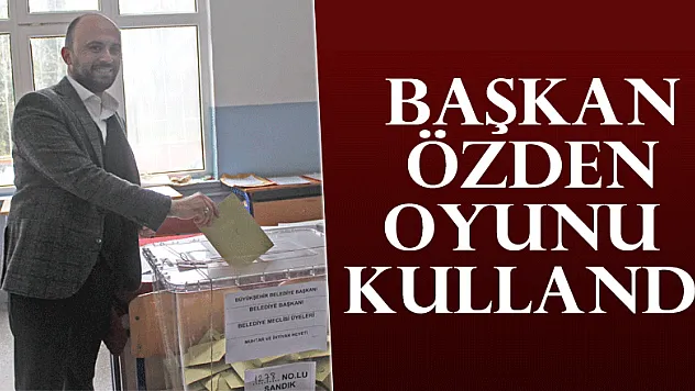 BAŞKAN ÖZDEN OYUNU KULLANDI
