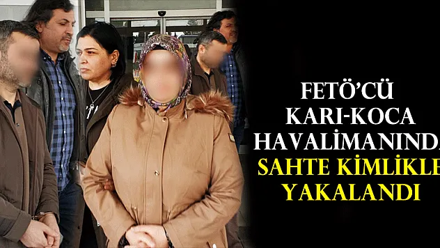 FETÖ'cü karı-koca havalimanında sahte kimlikle yakalandı