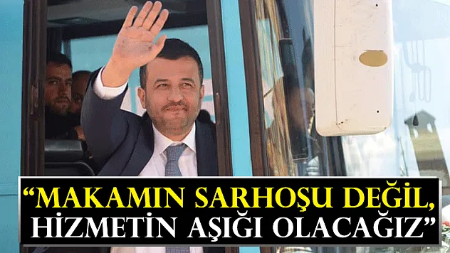 'MAKAMIN SARHOŞU DEĞİL, HİZMETİN AŞIĞI OLACAĞIZ'