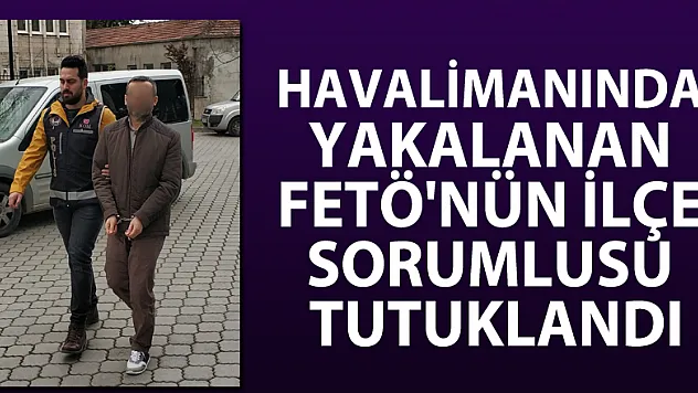 Havalimanında yakalanan FETÖ'nün ilçe sorumlusu tutuklandı