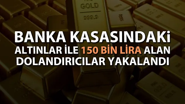 Banka kasasındaki altınlar ile 150 bin lira alan dolandırıcılar yakalandı 