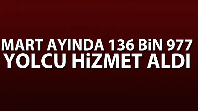 Mart ayında 136 bin 977 yolcu hizmet aldı