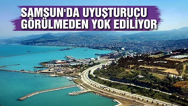 Samsun'da uyuşturucu görülmeden yok ediliyor
