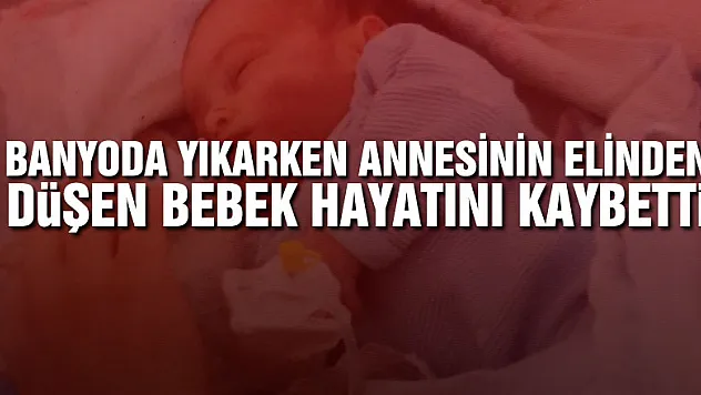 Banyoda yıkarken annesinin elinden düşen bebek hayatını kaybetti