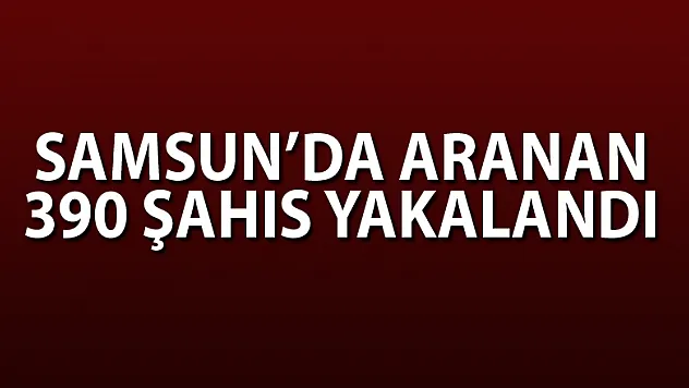 Samsun'da aranan 390 şahıs yakalandı