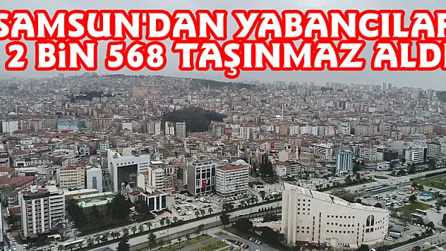 Samsun'dan yabancılar 2 bin 568 taşınmaz aldı