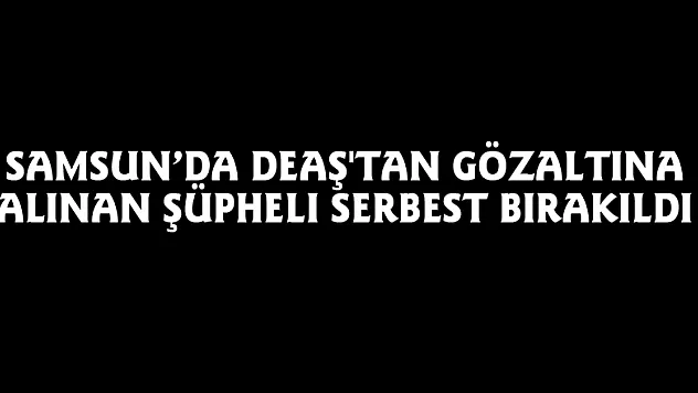 Samsun'da DEAŞ'tan gözaltına alınan şüpheli serbest bırakıldı