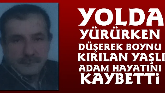 Yolda yürürken düşerek boynu kırılan yaşlı adam hayatını kaybetti