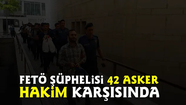 FETÖ şüphelisi 42 asker hakim karşısında