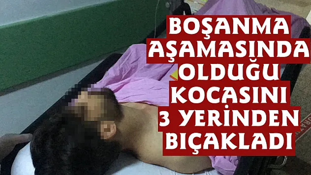 Boşanma aşamasında olduğu kocasını 3 yerinden bıçakladı