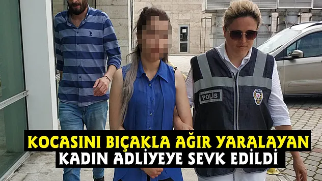 Kocasını bıçakla ağır yaralayan kadın adliyeye sevk edildi