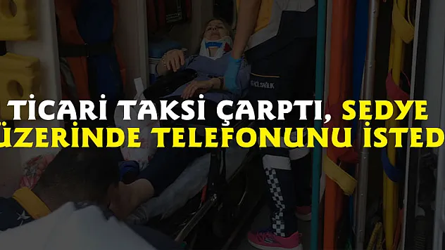 Ticari taksi çarptı, sedye üzerinde telefonunu istedi