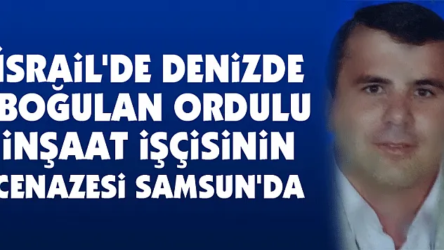 İsrail'de denizde boğulan Ordulu inşaat işçisinin cenazesi Samsun'da
