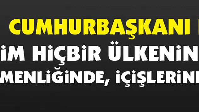 Cumhurbaşkanı Erdoğan: 'Bizim hiçbir ülkenin toprağında, egemenliğinde, içişlerinde gözümüz yok'