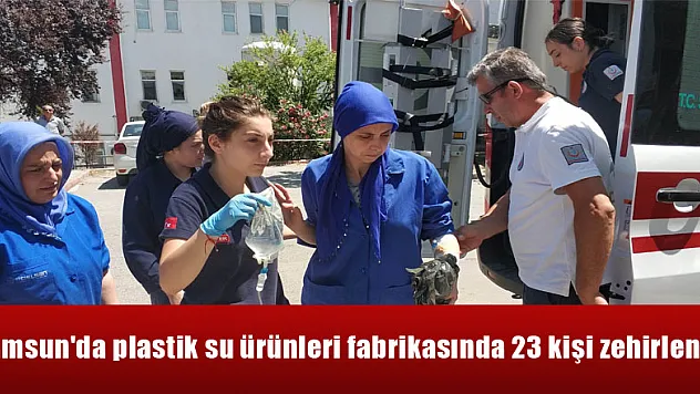Samsun'da plastik su ürünleri fabrikasında 23 kişi zehirlendi 