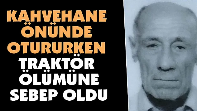 Kahvehane önünde otururken traktör ölümüne sebep oldu