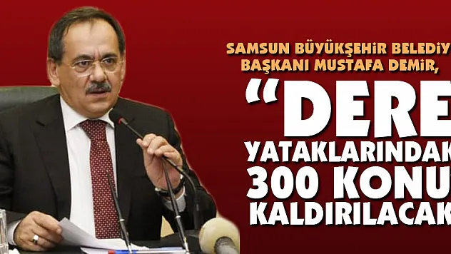 Başkan Demir: 'Dere yataklarındaki 300 konut kaldırılacak'