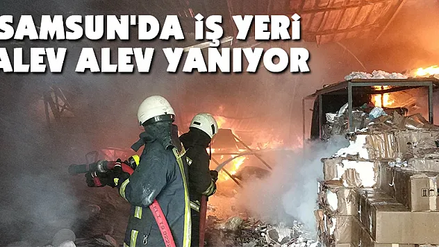 Samsun'da iş yeri alev alev yanıyor