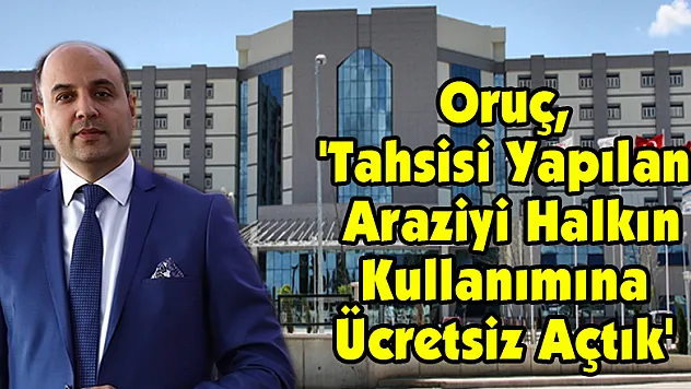 Oruç, 'Tahsisi Yapılan Araziyi Halkın Kullanımına Ücretsiz Açtık'