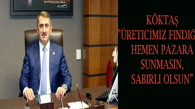 Köktaş: 'Üreticimiz fındığını hemen pazara sunmasın, sabırlı olsun' 