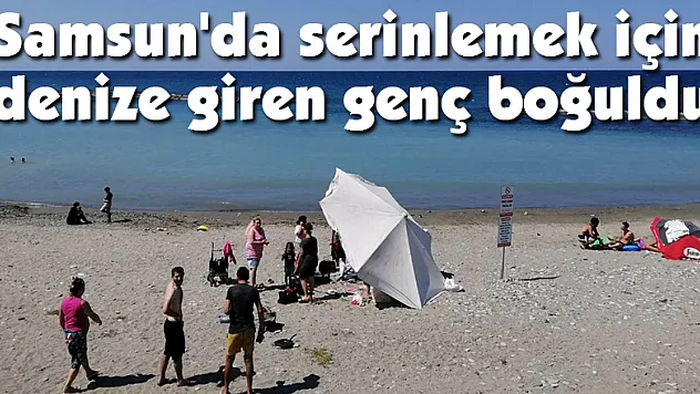 Samsun'da serinlemek için denize giren genç boğuldu