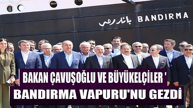 Bakan Çavuşoğlu ve büyükelçiler 'Bandırma Vapuru'nu gezdi 