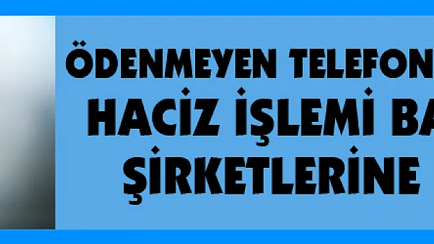 Ödenmeyen telefon faturalarından haciz işlemi başlatan GSM şirketlerine kötü haber