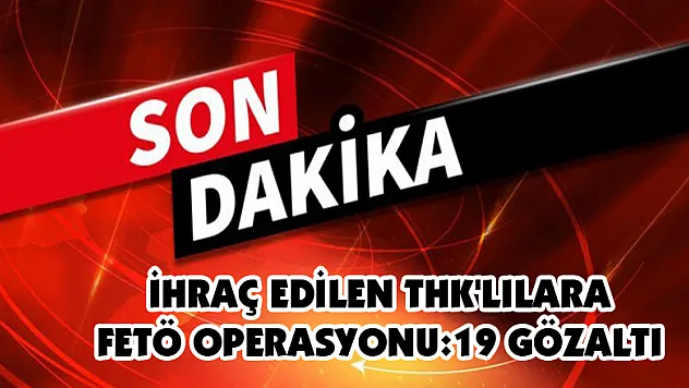 İhraç edilen THK'lılara FETÖ operasyonu:19 Gözaltı