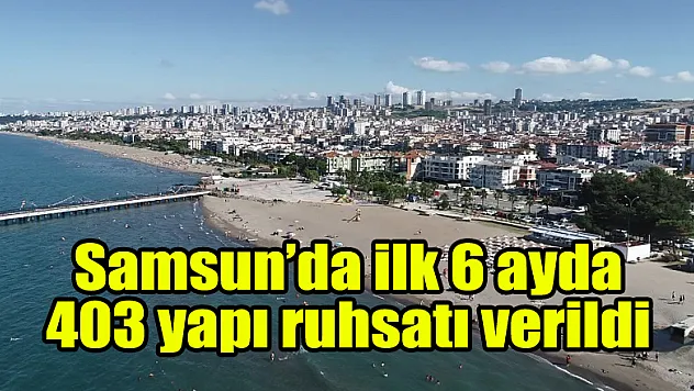 Samsun'da ilk 6 ayda 403 yapı ruhsatı verildi 