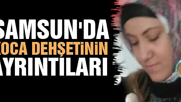 Samsun'da koca dehşetinin ayrıntıları