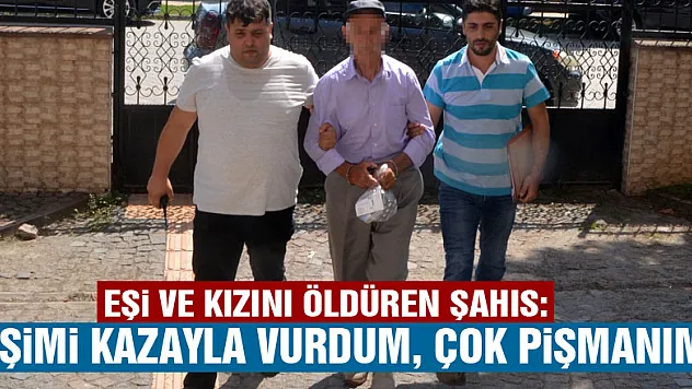 Eşi ve kızını öldüren şahıs: 'Eşimi kazayla vurdum, çok pişmanım'