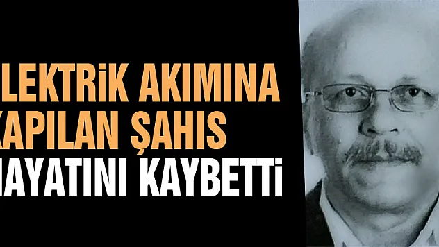 Elektrik akımına kapılan şahıs hayatını kaybetti
