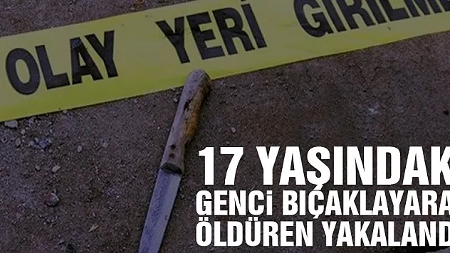 17 yaşındaki genci bıçaklayarak öldüren yakalandı