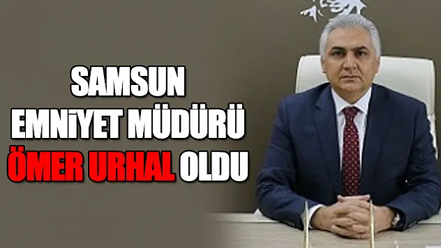 Samsun Emniyet Müdürü Ömer Urhal oldu