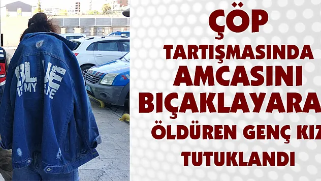 Çöp tartışmasında amcasını bıçaklayarak öldüren genç kız tutuklandı