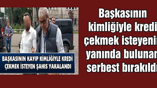 Başkasının kimliğiyle kredi çekmek isteyenin yanında bulunan serbest bırakıldı