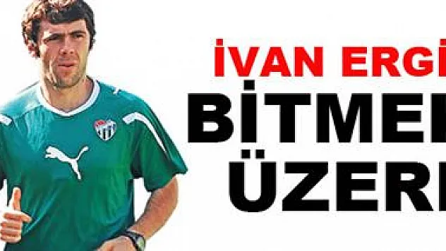 Ivan Ergiç bitmek üzere