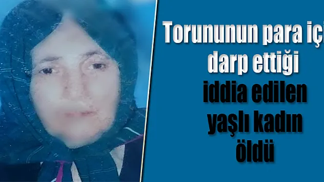 Torununun para için darp ettiği iddia edilen yaşlı kadın öldü