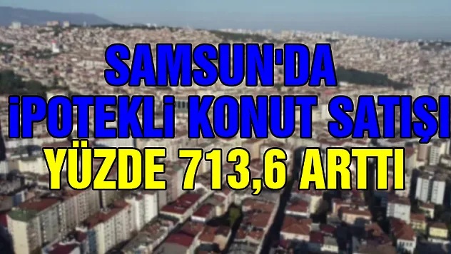 Samsun'da ipotekli konut satışı yüzde 713,6 arttı
