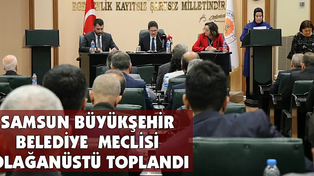 Samsun Büyükşehir Belediye Meclisi olağanüstü toplandı