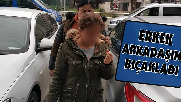 Erkek arkadaşını bıçakladı